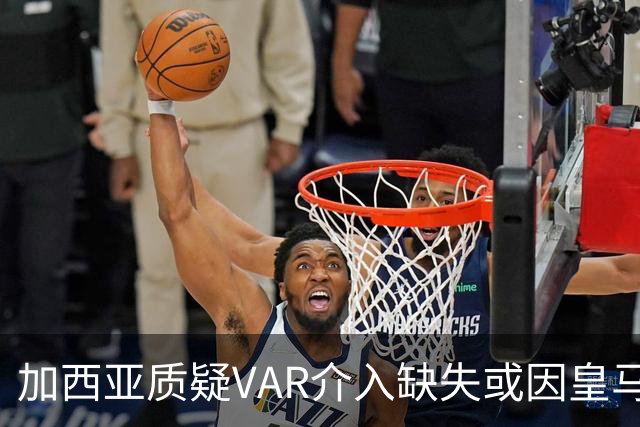 加西亚质疑VAR介入缺失或因皇马国德比前战略考量